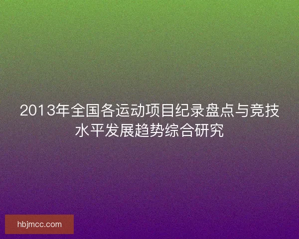 2013年全国各运动项目纪录盘点与竞技水平发展趋势综合研究 2013年全国各运动项目纪录盘点与竞技水平发展趋势综合研究
