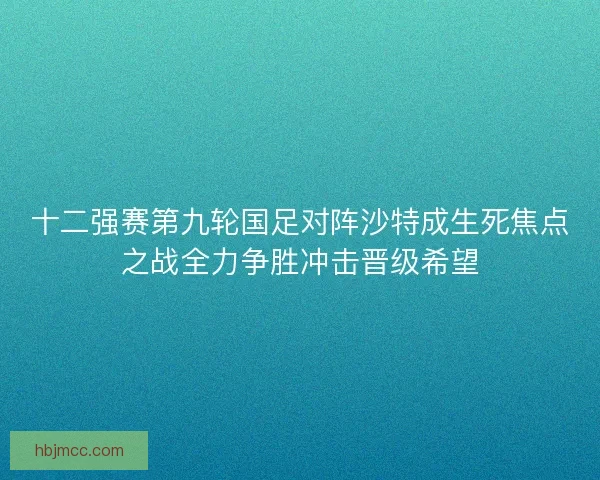 十二强赛第九轮国足对阵沙特成生死焦点之战全力争胜冲击晋级希望 十二强赛第九轮国足对阵沙特成生死焦点之战全力争胜冲击晋级希望