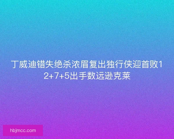 丁威迪错失绝杀浓眉复出独行侠迎首败12+7+5出手数远逊克莱 丁威迪错失绝杀浓眉复出独行侠迎首败12+7+5出手数远逊克莱